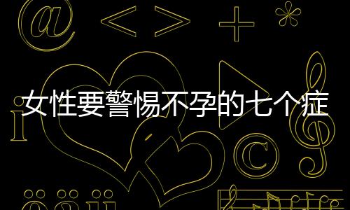 女性要警惕不孕的七个症状