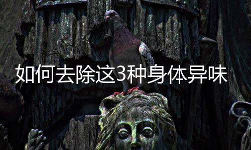 如何去除这3种身体异味?