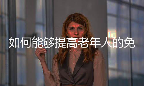 如何能够提高老年人的免疫力