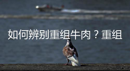 如何辨别重组牛肉?重组牛肉是什么?