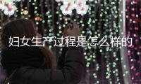 妇女生产过程是怎么样的