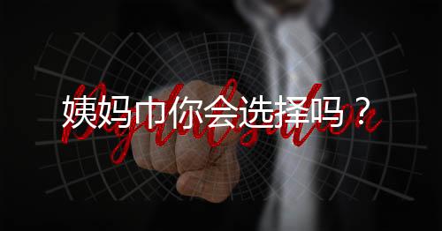 姨妈巾你会选择吗?