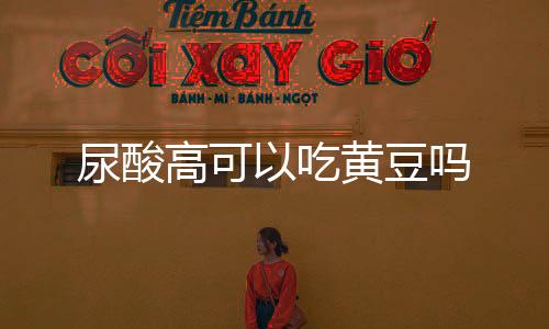 尿酸高可以吃黄豆吗