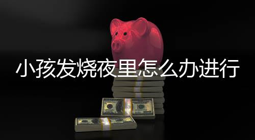 小孩发烧夜里怎么办进行调节?