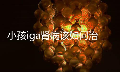 小孩iga肾病该如何治疗呢
