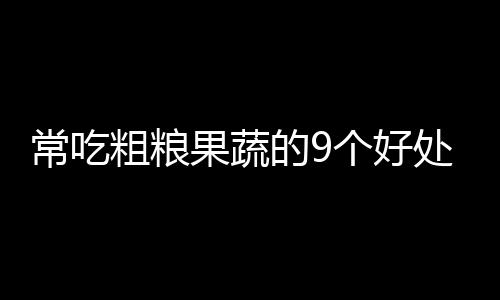 常吃粗粮果蔬的9个好处!