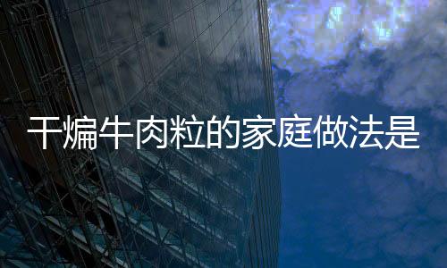 干煸牛肉粒的家庭做法是什么?