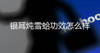 银耳炖雪蛤功效怎么样
