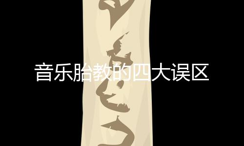 音乐胎教的四大误区