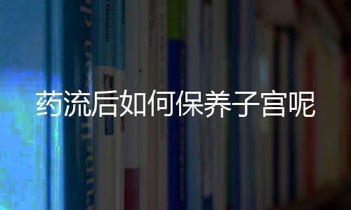 药流后如何保养子宫呢