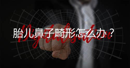 胎儿鼻子畸形怎么办?