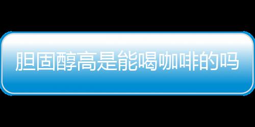 胆固醇高是能喝咖啡的吗?