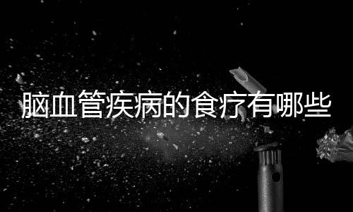 脑血管疾病的食疗有哪些呢?