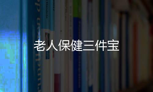 老人保健三件宝