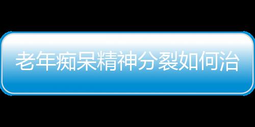 老年痴呆精神分裂如何治疗呢