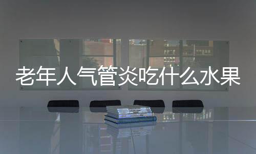 老年人气管炎吃什么水果比较好？