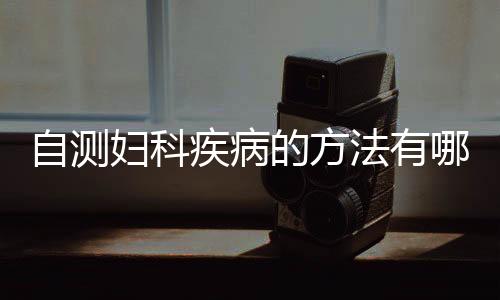 自测妇科疾病的方法有哪些?