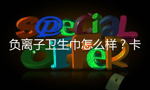 负离子卫生巾怎么样？卡雷伊负离子卫生巾