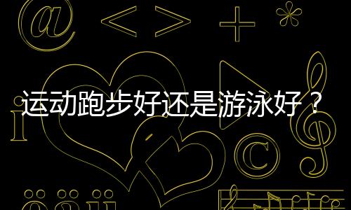 运动跑步好还是游泳好？