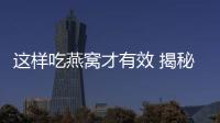 这样吃燕窝才有效 揭秘燕窝的最营养做法！