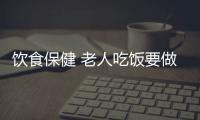 饮食保健 老人吃饭要做7个讲究