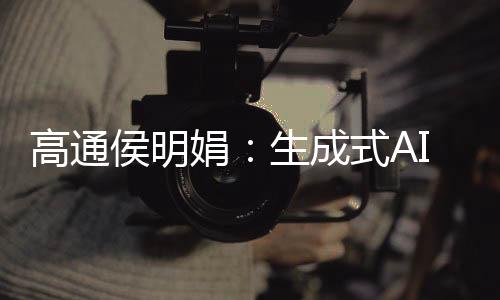 高通侯明娟:生成式AI为数字娱乐创造新动能