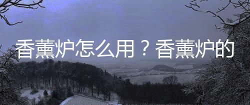 香薰炉怎么用?香薰炉的作用