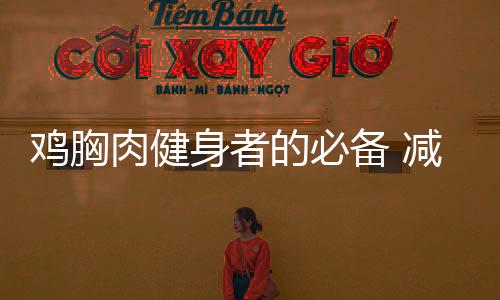 鸡胸肉健身者的必备 减肥鸡胸肉的做法推荐