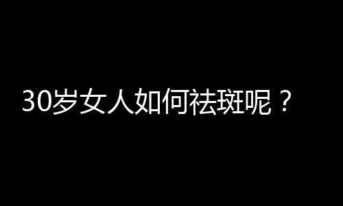 30岁女人如何祛斑呢?